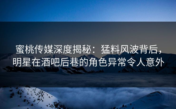 蜜桃传媒深度揭秘:猛料风波背后,明星在酒吧后巷的角色异常令人意外 蜜桃传媒深度揭秘:猛料风波背后,明星在酒吧后巷的角色异常令人意外
