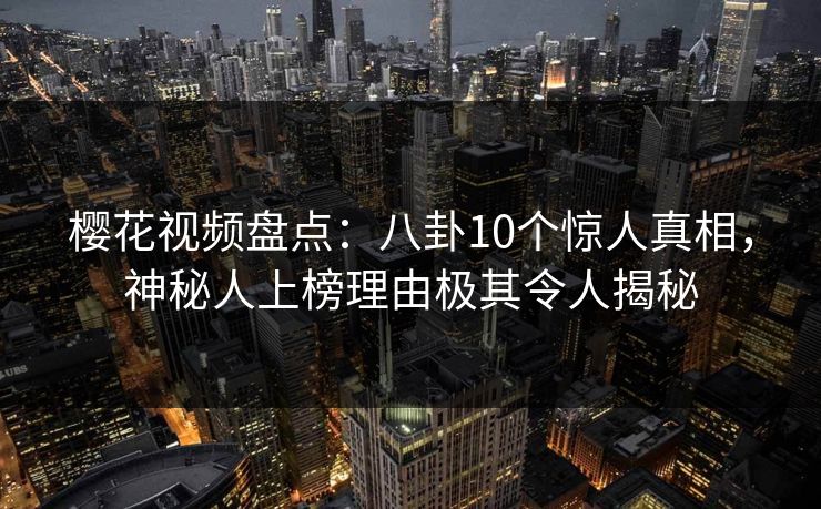 樱花视频盘点:八卦10个惊人真相,神秘人上榜理由极其令人揭秘 樱花视频盘点:八卦10个惊人真相,神秘人上榜理由极其令人揭秘