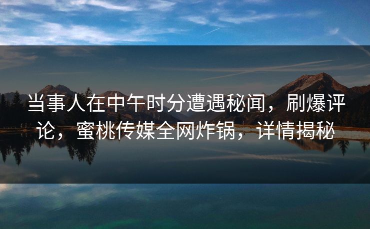 当事人在中午时分遭遇秘闻，刷爆评论，蜜桃传媒全网炸锅，详情揭秘