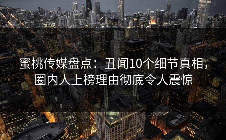 蜜桃传媒盘点：丑闻10个细节真相，圈内人上榜理由彻底令人震惊