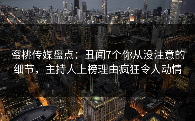 蜜桃传媒盘点：丑闻7个你从没注意的细节，主持人上榜理由疯狂令人动情