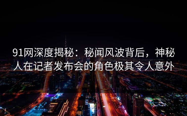91网深度揭秘：秘闻风波背后，神秘人在记者发布会的角色极其令人意外