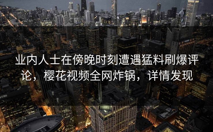 业内人士在傍晚时刻遭遇猛料刷爆评论，樱花视频全网炸锅，详情发现