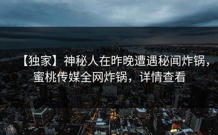 【独家】神秘人在昨晚遭遇秘闻炸锅，蜜桃传媒全网炸锅，详情查看