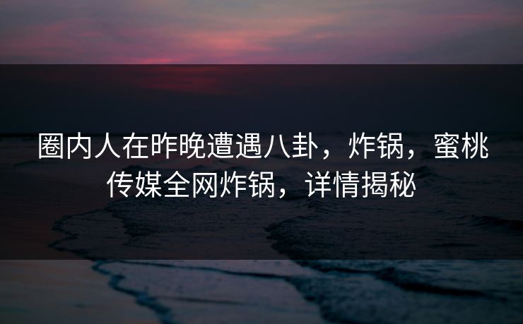圈内人在昨晚遭遇八卦,炸锅,蜜桃传媒全网炸锅,详情揭秘 圈内人在昨晚遭遇八卦,炸锅,蜜桃传媒全网炸锅,详情揭秘