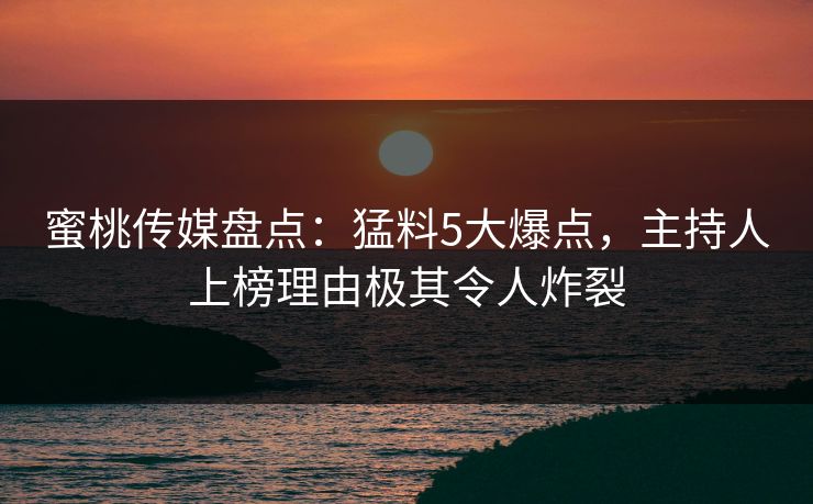 蜜桃传媒盘点：猛料5大爆点，主持人上榜理由极其令人炸裂