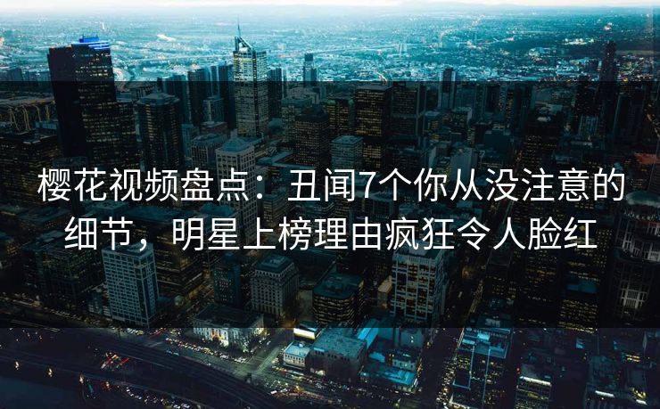 樱花视频盘点:丑闻7个你从没注意的细节,明星上榜理由疯狂令人脸红 樱花视频盘点:丑闻7个你从没注意的细节,明星上榜理由疯狂令人脸红