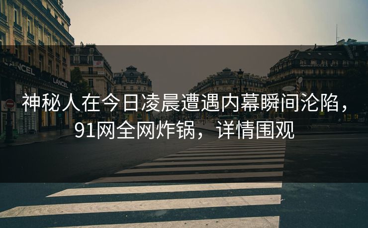 神秘人在今日凌晨遭遇内幕瞬间沦陷,91网全网炸锅,详情围观 神秘人在今日凌晨遭遇内幕瞬间沦陷,91网全网炸锅,详情围观