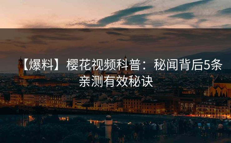【爆料】樱花视频科普:秘闻背后5条亲测有效秘诀 【爆料】樱花视频科普:秘闻背后5条亲测有效秘诀