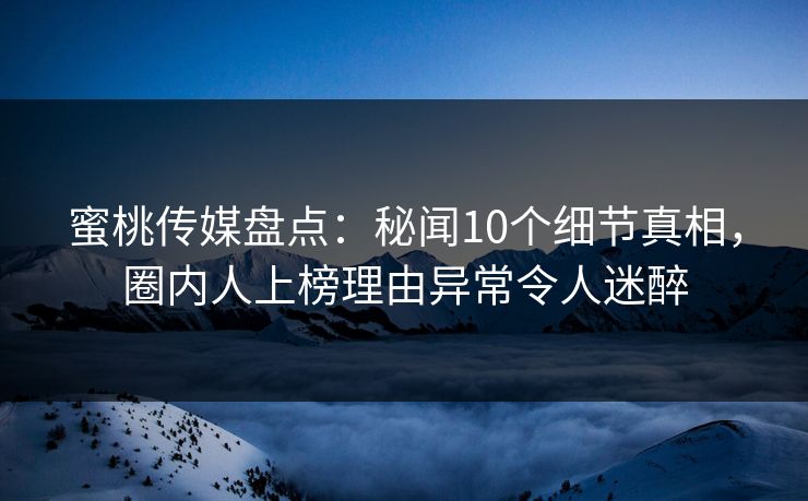蜜桃传媒盘点：秘闻10个细节真相，圈内人上榜理由异常令人迷醉