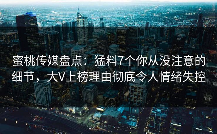 蜜桃传媒盘点：猛料7个你从没注意的细节，大V上榜理由彻底令人情绪失控