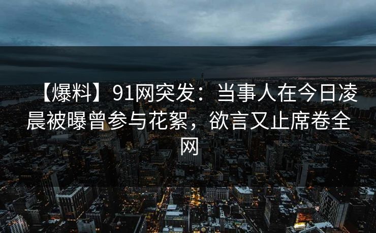 【爆料】91网突发：当事人在今日凌晨被曝曾参与花絮，欲言又止席卷全网