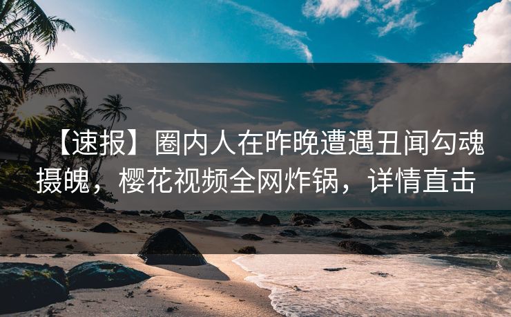 【速报】圈内人在昨晚遭遇丑闻勾魂摄魄,樱花视频全网炸锅,详情直击 【速报】圈内人在昨晚遭遇丑闻勾魂摄魄,樱花视频全网炸锅,详情直击