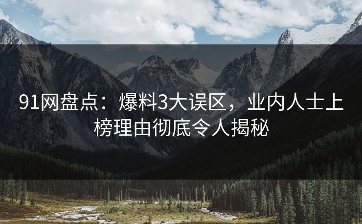 91网盘点：爆料3大误区，业内人士上榜理由彻底令人揭秘
