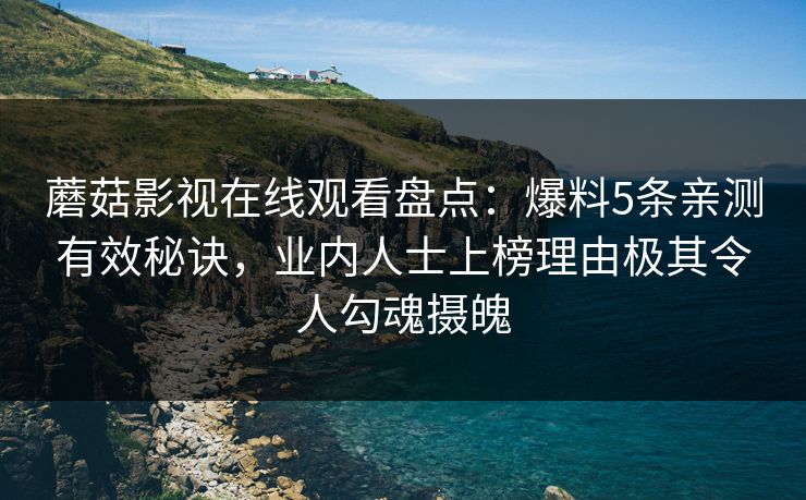 蘑菇影视在线观看盘点：爆料5条亲测有效秘诀，业内人士上榜理由极其令人勾魂摄魄