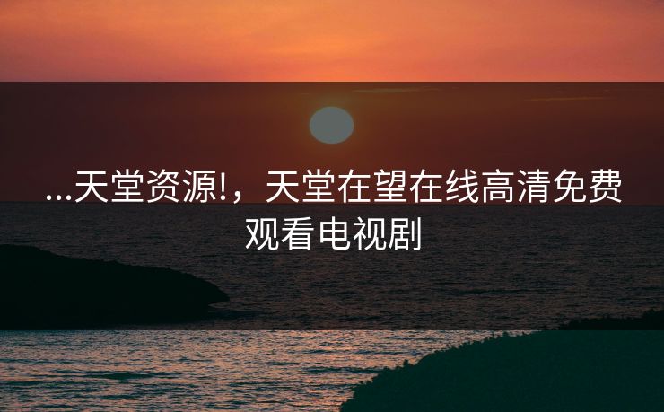 ...天堂资源!，天堂在望在线高清免费观看电视剧
