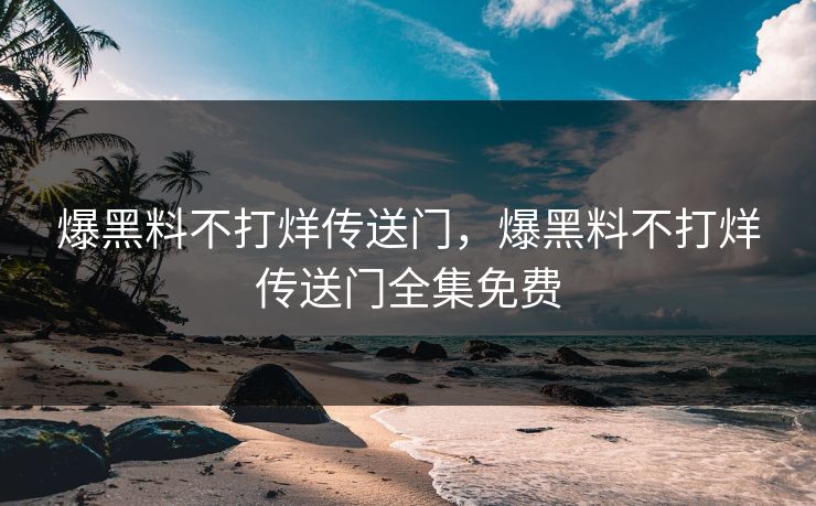 爆黑料不打烊传送门，爆黑料不打烊传送门全集免费