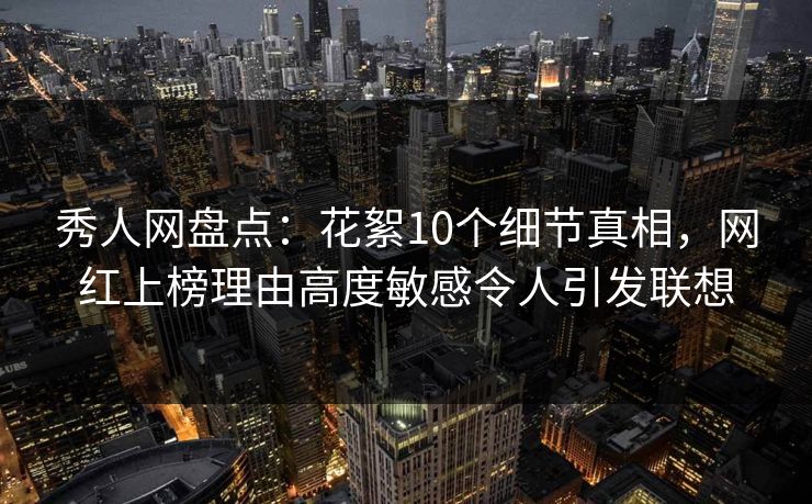 秀人网盘点：花絮10个细节真相，网红上榜理由高度敏感令人引发联想