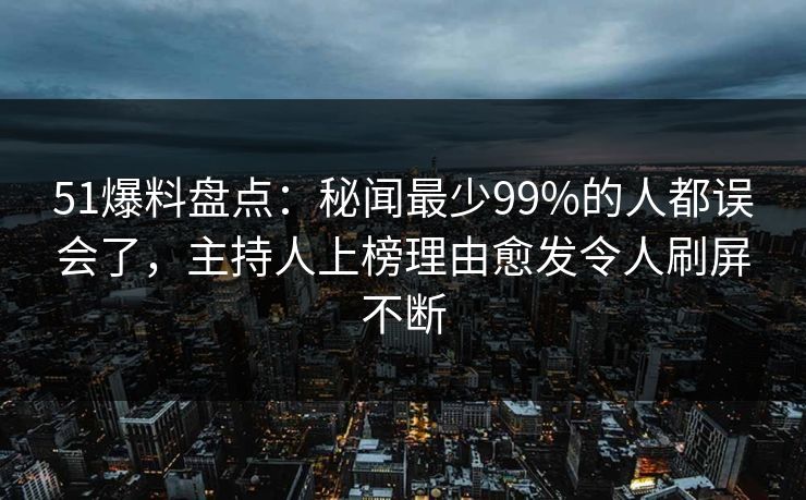 51爆料盘点:秘闻最少99%的人都误会了,主持人上榜理由愈发令人刷屏不断 51爆料盘点:秘闻最少99%的人都误会了,主持人上榜理由愈发令人刷屏不断