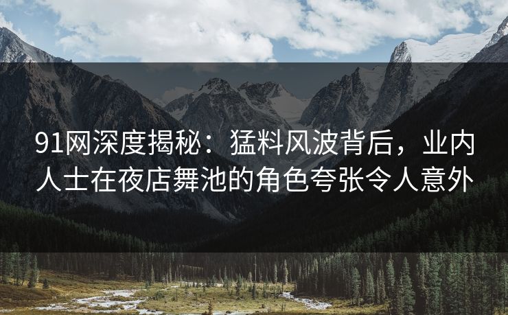 91网深度揭秘:猛料风波背后,业内人士在夜店舞池的角色夸张令人意外 91网深度揭秘:猛料风波背后,业内人士在夜店舞池的角色夸张令人意外
