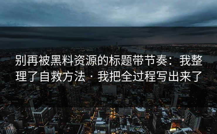 别再被黑料资源的标题带节奏:我整理了自救方法 · 我把全过程写出来了 别再被黑料资源的标题带节奏:我整理了自救方法 · 我把全过程写出来了