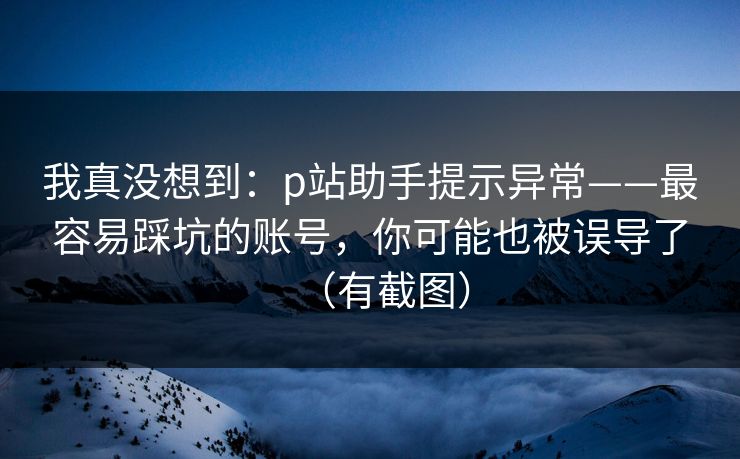 我真没想到:p站助手提示异常——最容易踩坑的账号,你可能也被误导了(有截图) 我真没想到:p站助手提示异常——最容易踩坑的账号,你可能也被误导了(有截图)