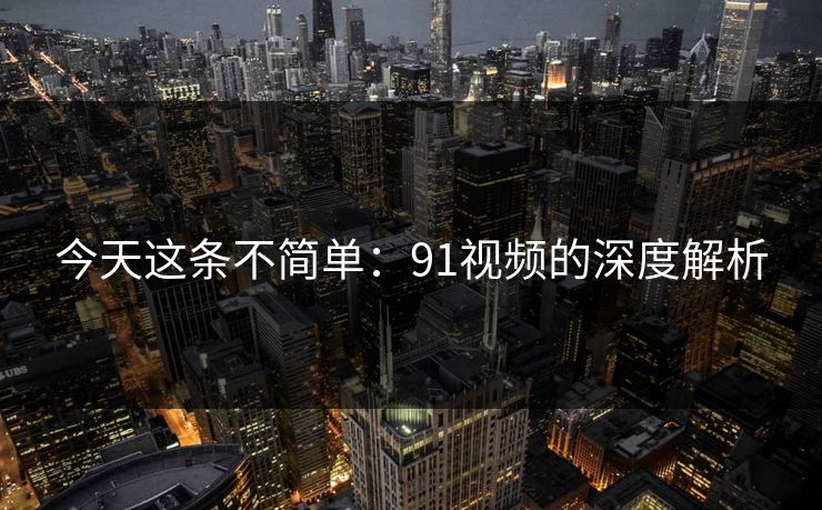 今天这条不简单：91视频的深度解析