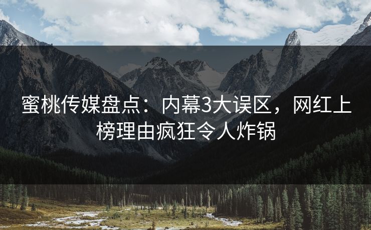 蜜桃传媒盘点：内幕3大误区，网红上榜理由疯狂令人炸锅