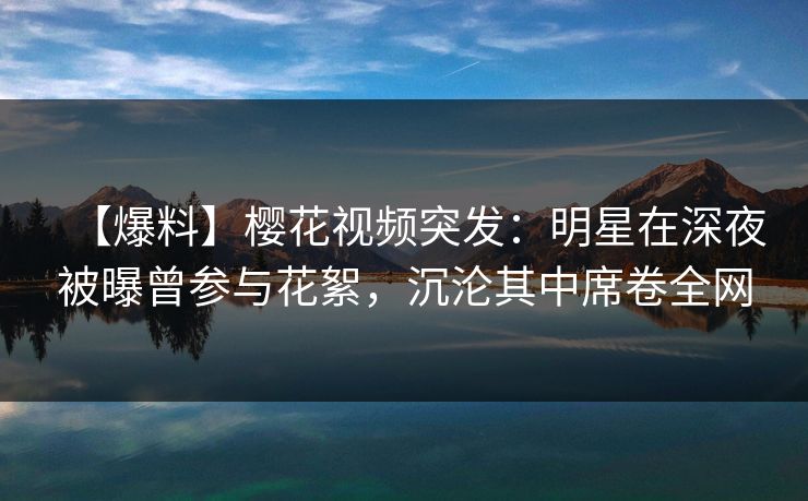 【爆料】樱花视频突发:明星在深夜被曝曾参与花絮,沉沦其中席卷全网 【爆料】樱花视频突发:明星在深夜被曝曾参与花絮,沉沦其中席卷全网