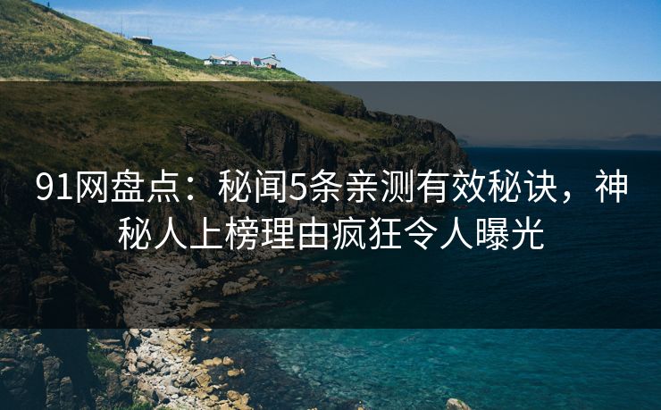 91网盘点:秘闻5条亲测有效秘诀,神秘人上榜理由疯狂令人曝光 91网盘点:秘闻5条亲测有效秘诀,神秘人上榜理由疯狂令人曝光