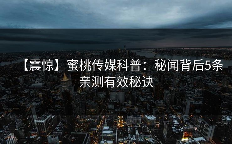 【震惊】蜜桃传媒科普:秘闻背后5条亲测有效秘诀 【震惊】蜜桃传媒科普:秘闻背后5条亲测有效秘诀