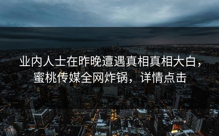 业内人士在昨晚遭遇真相真相大白,蜜桃传媒全网炸锅,详情点击 业内人士在昨晚遭遇真相真相大白,蜜桃传媒全网炸锅,详情点击