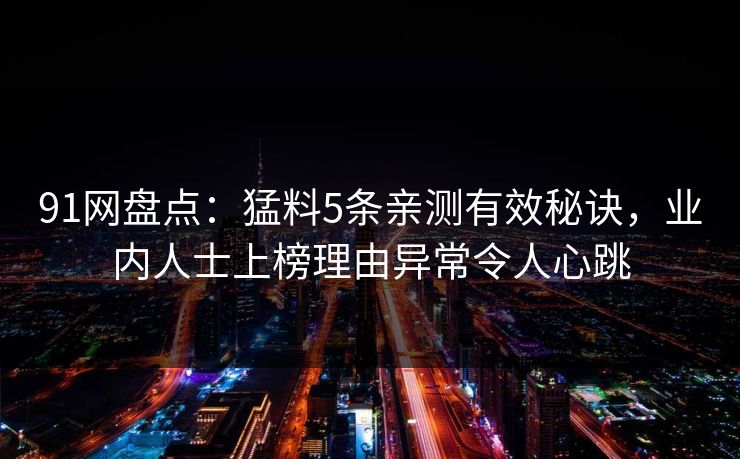 91网盘点：猛料5条亲测有效秘诀，业内人士上榜理由异常令人心跳