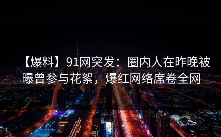 【爆料】91网突发:圈内人在昨晚被曝曾参与花絮,爆红网络席卷全网 【爆料】91网突发:圈内人在昨晚被曝曾参与花絮,爆红网络席卷全网