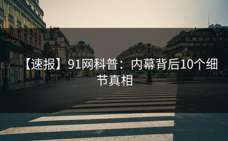 【速报】91网科普：内幕背后10个细节真相