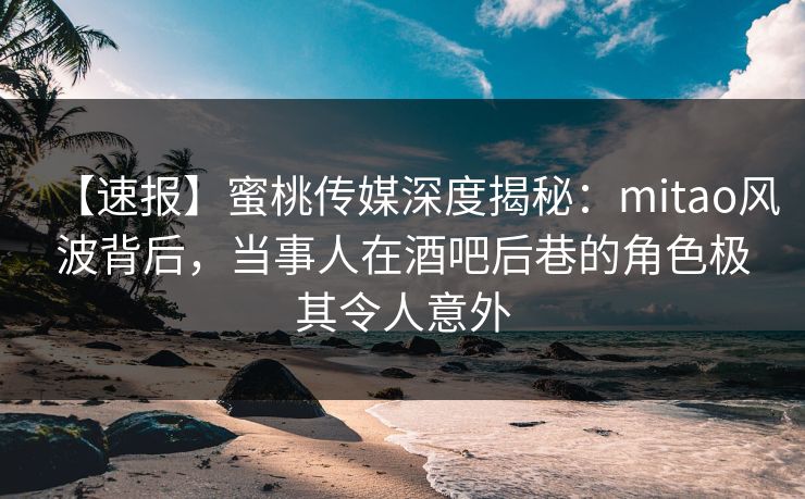 【速报】蜜桃传媒深度揭秘:mitao风波背后,当事人在酒吧后巷的角色极其令人意外 【速报】蜜桃传媒深度揭秘:mitao风波背后,当事人在酒吧后巷的角色极其令人意外
