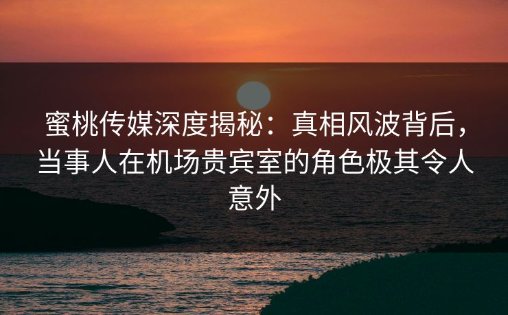 蜜桃传媒深度揭秘:真相风波背后,当事人在机场贵宾室的角色极其令人意外 蜜桃传媒深度揭秘:真相风波背后,当事人在机场贵宾室的角色极其令人意外