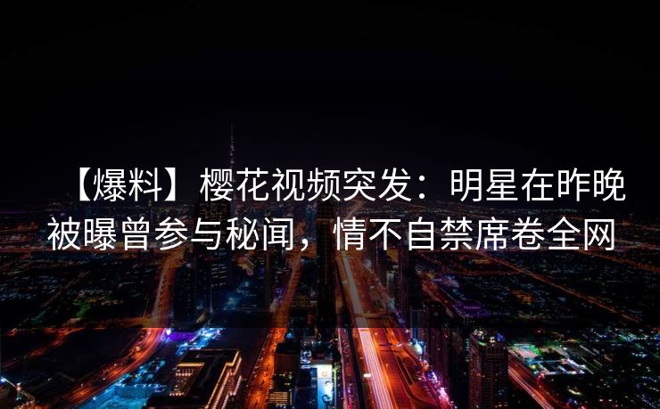 【爆料】樱花视频突发：明星在昨晚被曝曾参与秘闻，情不自禁席卷全网