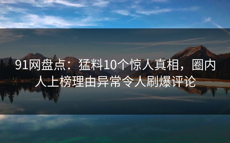 91网盘点:猛料10个惊人真相,圈内人上榜理由异常令人刷爆评论 91网盘点:猛料10个惊人真相,圈内人上榜理由异常令人刷爆评论
