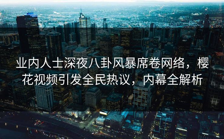 业内人士深夜八卦风暴席卷网络,樱花视频引发全民热议,内幕全解析 业内人士深夜八卦风暴席卷网络,樱花视频引发全民热议,内幕全解析