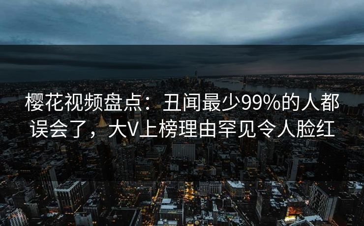 樱花视频盘点：丑闻最少99%的人都误会了，大V上榜理由罕见令人脸红