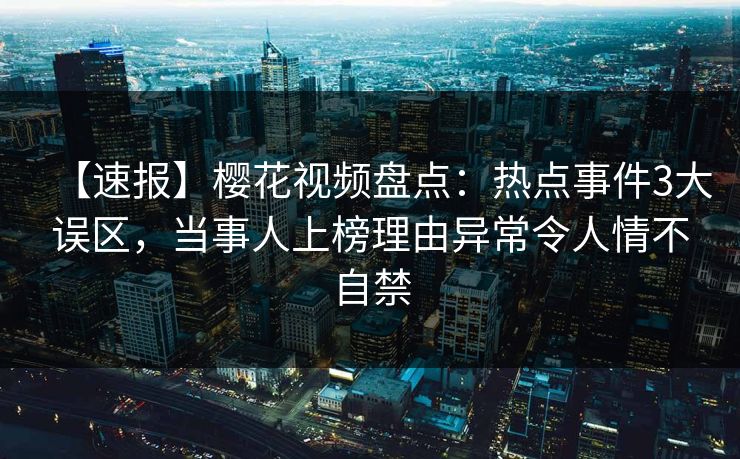 【速报】樱花视频盘点:热点事件3大误区,当事人上榜理由异常令人情不自禁 【速报】樱花视频盘点:热点事件3大误区,当事人上榜理由异常令人情不自禁