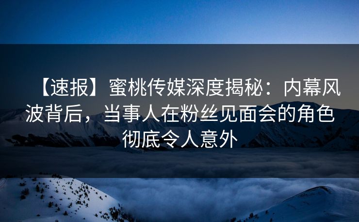 【速报】蜜桃传媒深度揭秘:内幕风波背后,当事人在粉丝见面会的角色彻底令人意外 【速报】蜜桃传媒深度揭秘:内幕风波背后,当事人在粉丝见面会的角色彻底令人意外