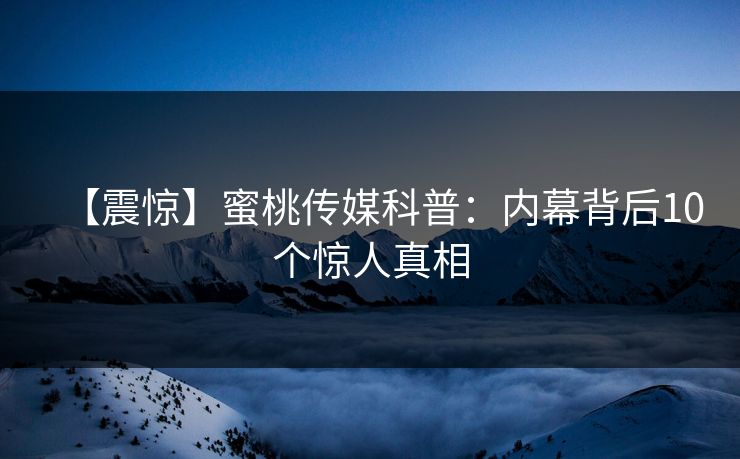 【震惊】蜜桃传媒科普:内幕背后10个惊人真相 【震惊】蜜桃传媒科普:内幕背后10个惊人真相