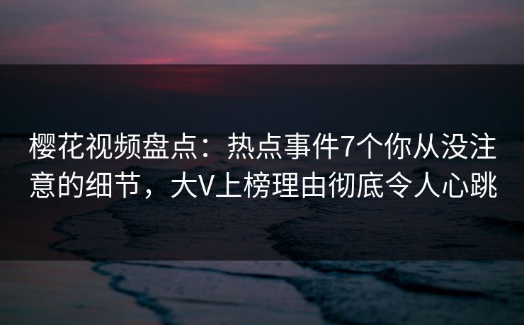 樱花视频盘点:热点事件7个你从没注意的细节,大V上榜理由彻底令人心跳 樱花视频盘点:热点事件7个你从没注意的细节,大V上榜理由彻底令人心跳