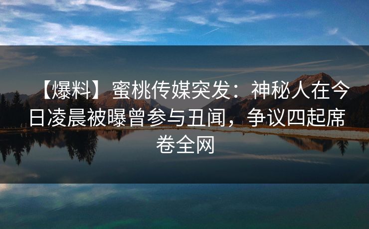 【爆料】蜜桃传媒突发:神秘人在今日凌晨被曝曾参与丑闻,争议四起席卷全网 【爆料】蜜桃传媒突发:神秘人在今日凌晨被曝曾参与丑闻,争议四起席卷全网