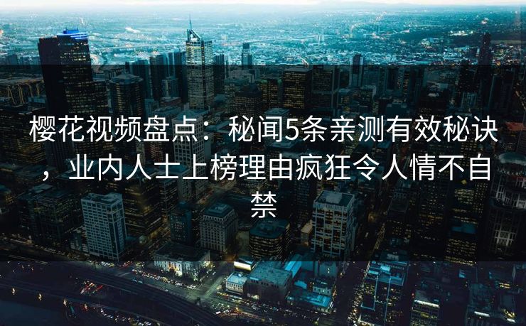 樱花视频盘点：秘闻5条亲测有效秘诀，业内人士上榜理由疯狂令人情不自禁