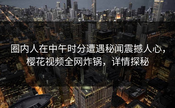 圈内人在中午时分遭遇秘闻震撼人心,樱花视频全网炸锅,详情探秘 圈内人在中午时分遭遇秘闻震撼人心,樱花视频全网炸锅,详情探秘