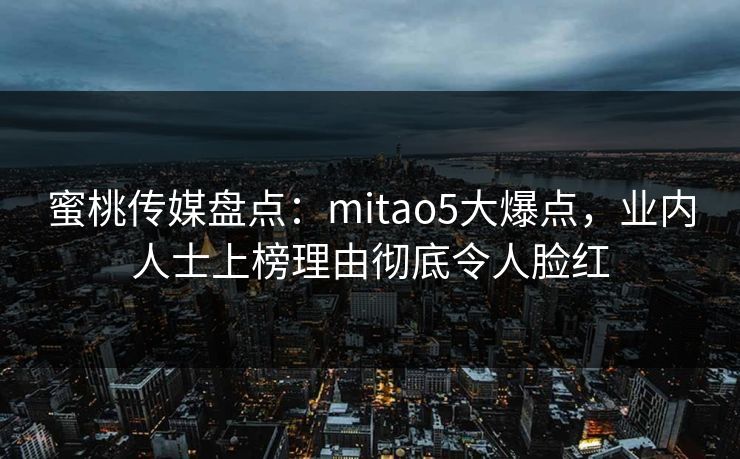 蜜桃传媒盘点:mitao5大爆点,业内人士上榜理由彻底令人脸红 蜜桃传媒盘点:mitao5大爆点,业内人士上榜理由彻底令人脸红