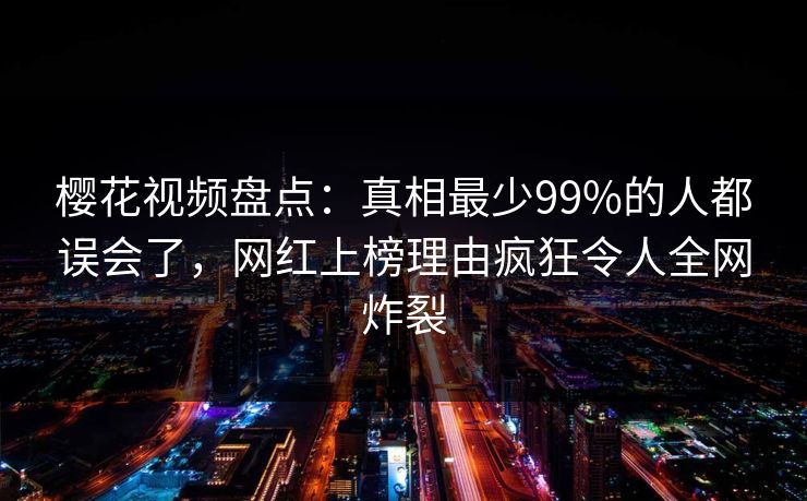 樱花视频盘点:真相最少99%的人都误会了,网红上榜理由疯狂令人全网炸裂 樱花视频盘点:真相最少99%的人都误会了,网红上榜理由疯狂令人全网炸裂
